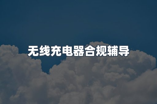 无线充电器合规辅导